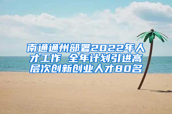 南通通州部署2022年人才工作 全年計劃引進高層次創(chuàng)新創(chuàng)業(yè)人才80名