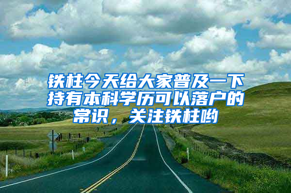 鐵柱今天給大家普及一下持有本科學(xué)歷可以落戶的常識(shí)，關(guān)注鐵柱喲