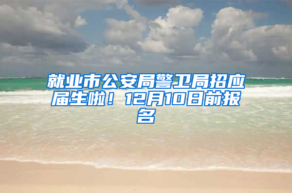 就業(yè)市公安局警衛(wèi)局招應(yīng)屆生啦！12月10日前報(bào)名