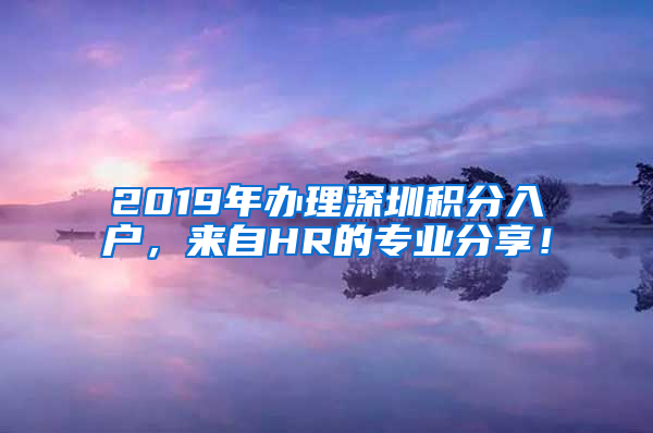 2019年辦理深圳積分入戶，來自HR的專業(yè)分享！