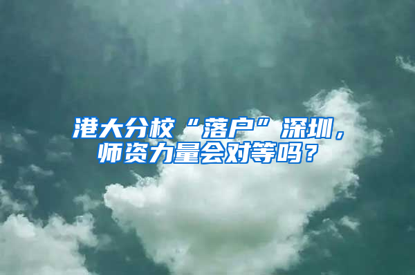 港大分校“落戶”深圳，師資力量會(huì)對(duì)等嗎？