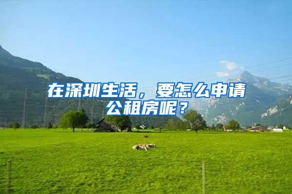 在深圳生活，要怎么申請公租房呢？