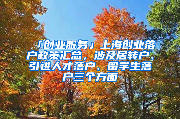 「創(chuàng)業(yè)服務(wù)」上海創(chuàng)業(yè)落戶政策匯總，涉及居轉(zhuǎn)戶、引進(jìn)人才落戶、留學(xué)生落戶三個(gè)方面