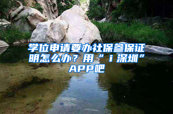 學(xué)位申請要辦社保參保證明怎么辦？用“ｉ深圳”APP吧