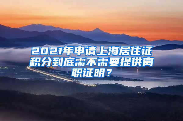 2021年申請(qǐng)上海居住證積分到底需不需要提供離職證明？