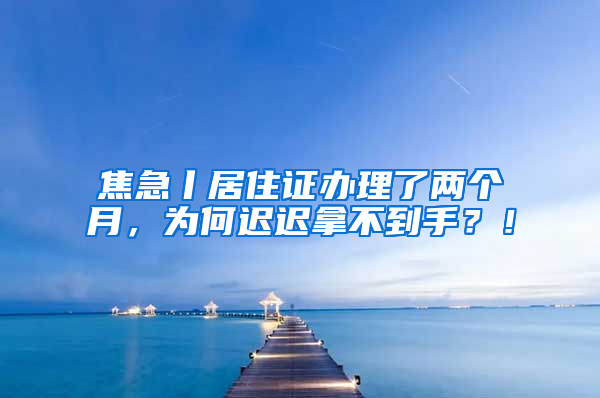 焦急丨居住證辦理了兩個(gè)月，為何遲遲拿不到手？！