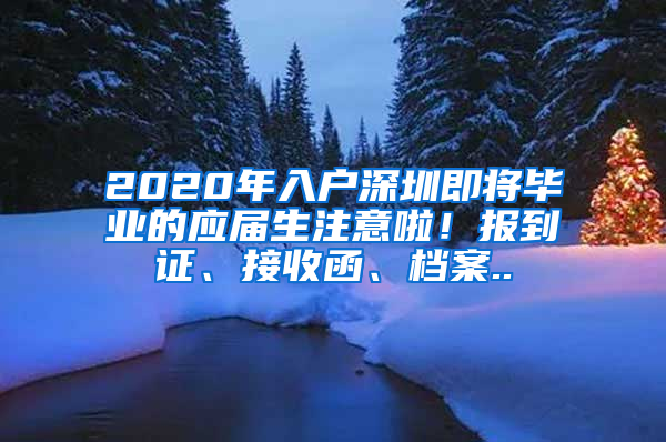 2020年入戶深圳即將畢業(yè)的應(yīng)屆生注意啦！報(bào)到證、接收函、檔案..