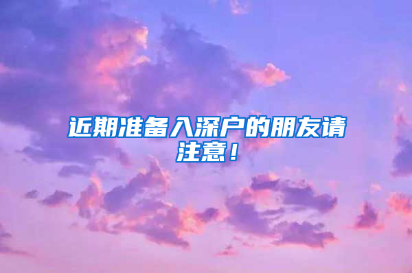 近期準(zhǔn)備入深戶的朋友請(qǐng)注意！