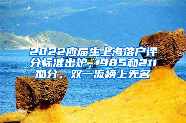 2022應屆生上海落戶評分標準出爐，985和211加分，雙一流榜上無名