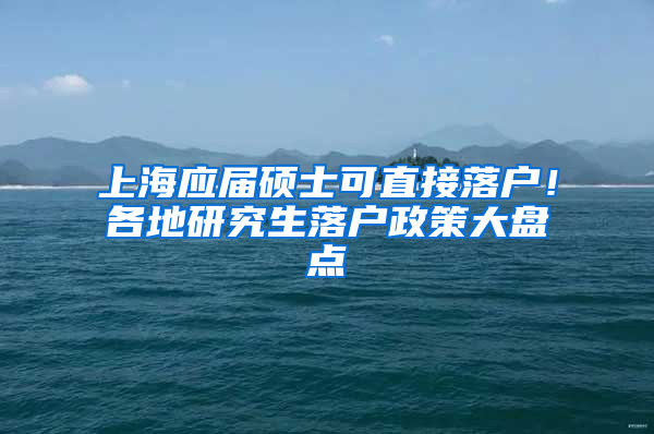 上海應(yīng)屆碩士可直接落戶！各地研究生落戶政策大盤(pán)點(diǎn)