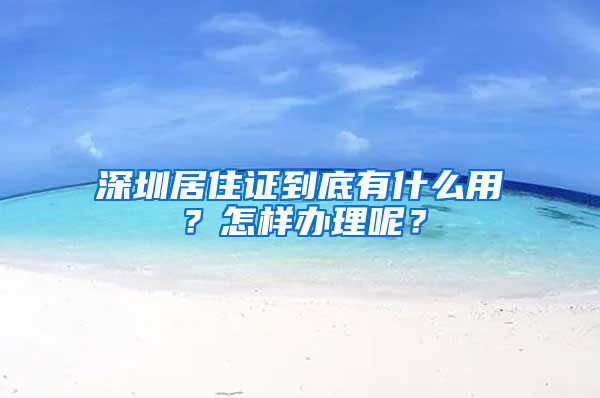 深圳居住證到底有什么用？怎樣辦理呢？