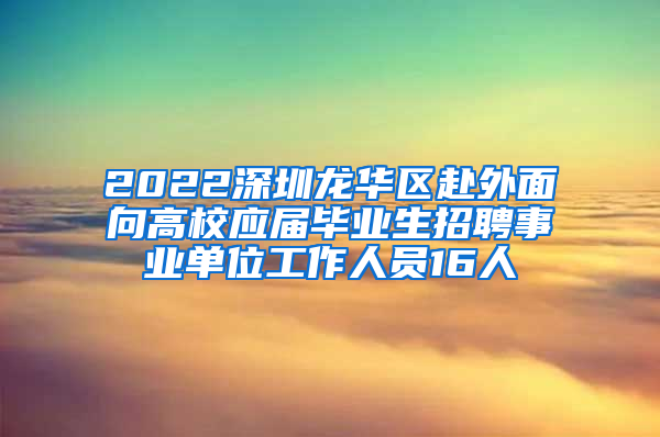 2022深圳龍華區(qū)赴外面向高校應屆畢業(yè)生招聘事業(yè)單位工作人員16人