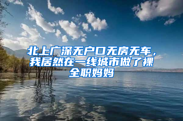 北上廣深無戶口無房無車，我居然在一線城市做了裸全職媽媽