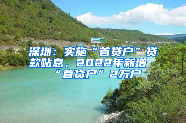 深圳：實(shí)施“首貸戶”貸款貼息，2022年新增“首貸戶”2萬(wàn)戶