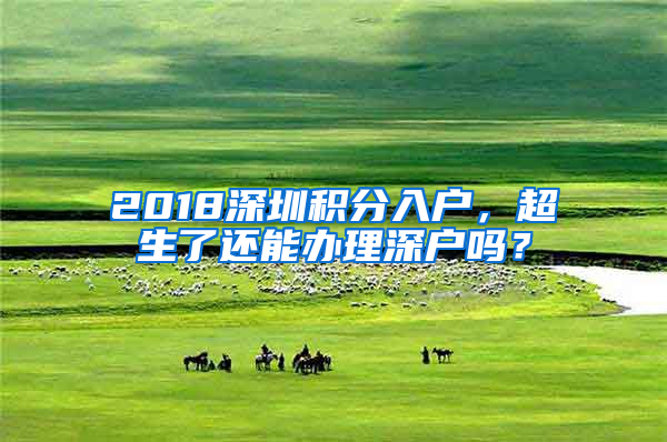 2018深圳積分入戶，超生了還能辦理深戶嗎？