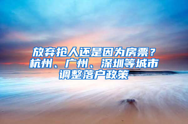 放棄搶人還是因為房票？杭州、廣州、深圳等城市調(diào)整落戶政策