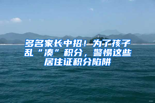 多名家長中招！為了孩子亂“湊”積分，警惕這些居住證積分陷阱