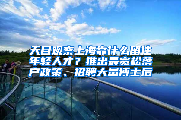 天目觀察上?？渴裁戳糇∧贻p人才？推出最寬松落戶政策、招聘大量博士后