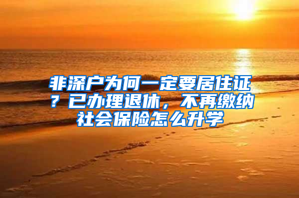 非深戶為何一定要居住證？已辦理退休，不再繳納社會(huì)保險(xiǎn)怎么升學(xué)