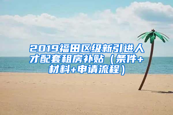 2019福田區(qū)級新引進(jìn)人才配套租房補貼（條件+材料+申請流程）