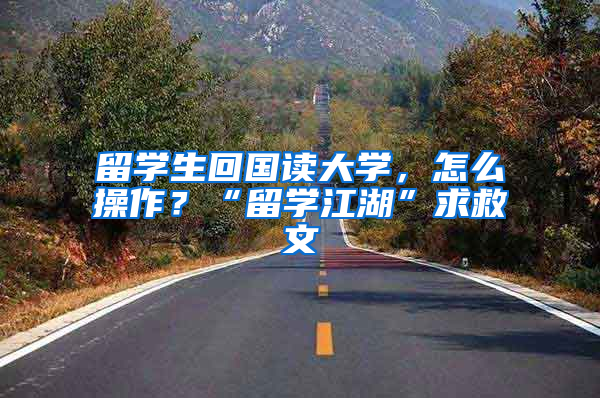 留學(xué)生回國(guó)讀大學(xué)，怎么操作？“留學(xué)江湖”求救文