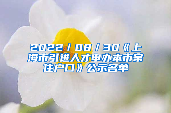 2022／08／30《上海市引進(jìn)人才申辦本市常住戶口》公示名單