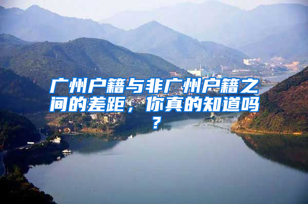 廣州戶籍與非廣州戶籍之間的差距，你真的知道嗎？