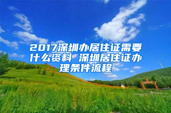 2017深圳辦居住證需要什么資料 深圳居住證辦理?xiàng)l件流程