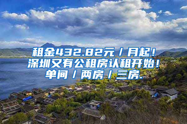 租金432.82元／月起！深圳又有公租房認租開始！單間／兩房／三房.