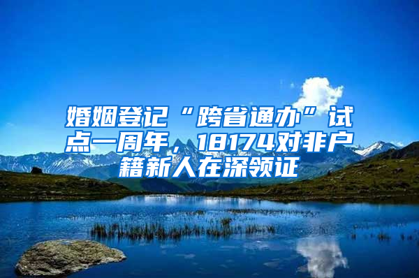 婚姻登記“跨省通辦”試點(diǎn)一周年，18174對(duì)非戶(hù)籍新人在深領(lǐng)證