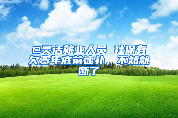 @靈活就業(yè)人員 社保有欠費年底前速補，不然就斷了