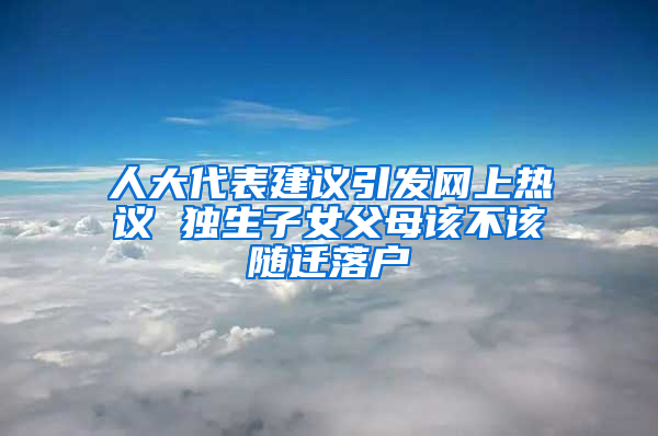 人大代表建議引發(fā)網(wǎng)上熱議 獨生子女父母該不該隨遷落戶