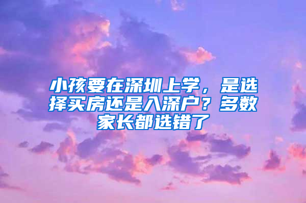 小孩要在深圳上學，是選擇買房還是入深戶？多數家長都選錯了