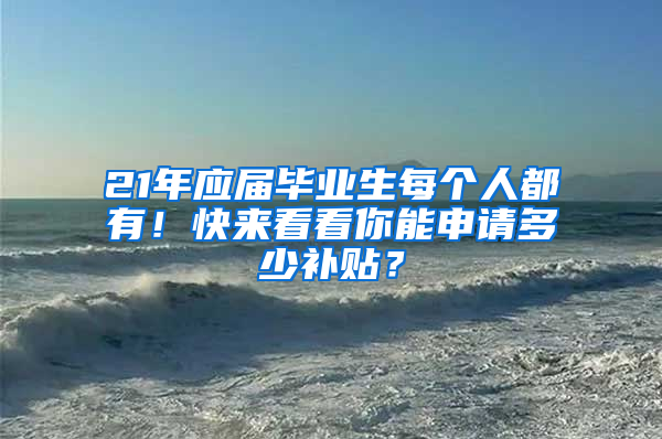 21年應(yīng)屆畢業(yè)生每個(gè)人都有！快來看看你能申請(qǐng)多少補(bǔ)貼？