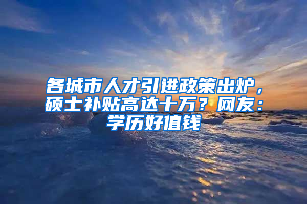 各城市人才引進政策出爐，碩士補貼高達十萬？網(wǎng)友：學(xué)歷好值錢