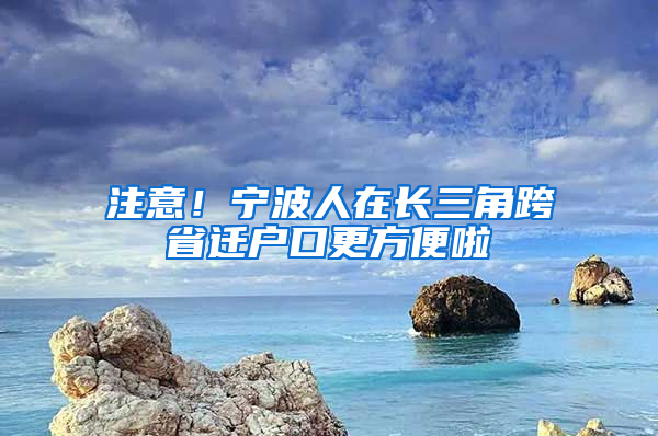 注意！寧波人在長三角跨省遷戶口更方便啦