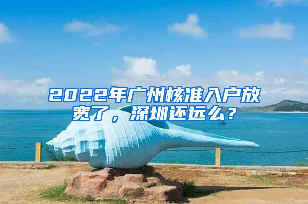 2022年廣州核準(zhǔn)入戶放寬了，深圳還遠(yuǎn)么？