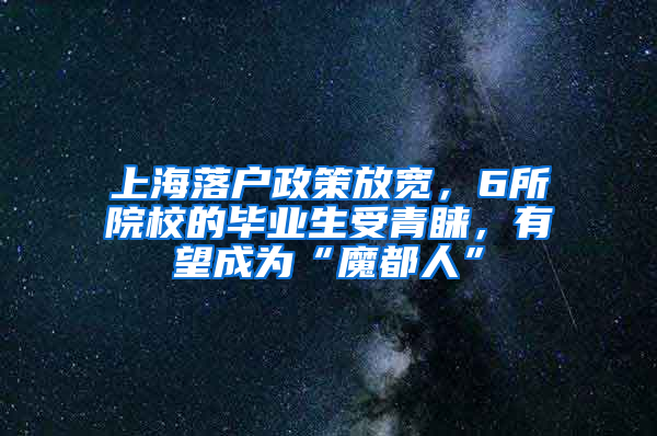 上海落戶政策放寬，6所院校的畢業(yè)生受青睞，有望成為“魔都人”