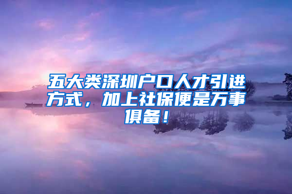 五大類深圳戶口人才引進(jìn)方式，加上社保便是萬(wàn)事俱備！