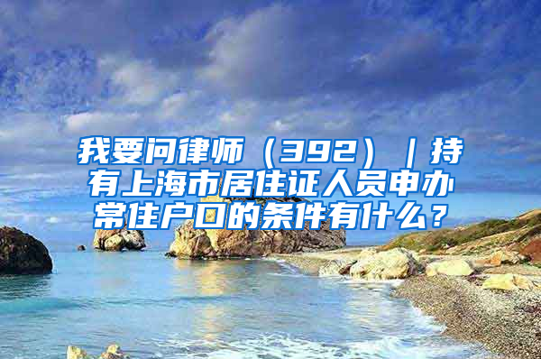 我要問律師（392）｜持有上海市居住證人員申辦常住戶口的條件有什么？