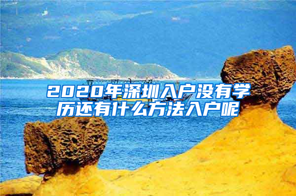 2020年深圳入戶沒有學歷還有什么方法入戶呢