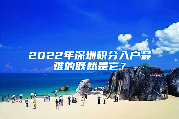 2022年深圳積分入戶最難的既然是它？