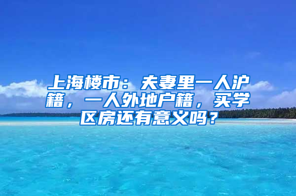 上海樓市：夫妻里一人滬籍，一人外地戶籍，買學(xué)區(qū)房還有意義嗎？