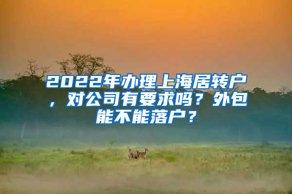 2022年辦理上海居轉(zhuǎn)戶，對公司有要求嗎？外包能不能落戶？