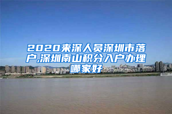 2020來深人員深圳市落戶,深圳南山積分入戶辦理哪家好