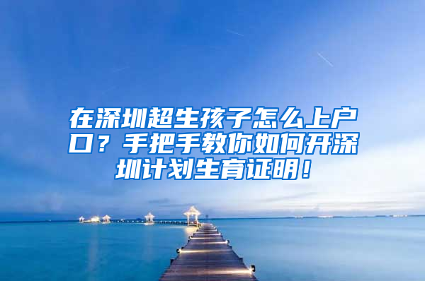 在深圳超生孩子怎么上戶口？手把手教你如何開深圳計(jì)劃生育證明！