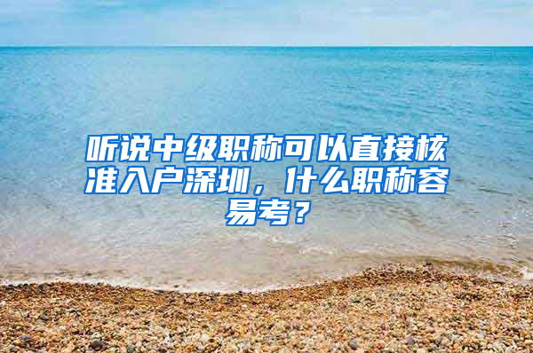 聽說中級職稱可以直接核準入戶深圳，什么職稱容易考？