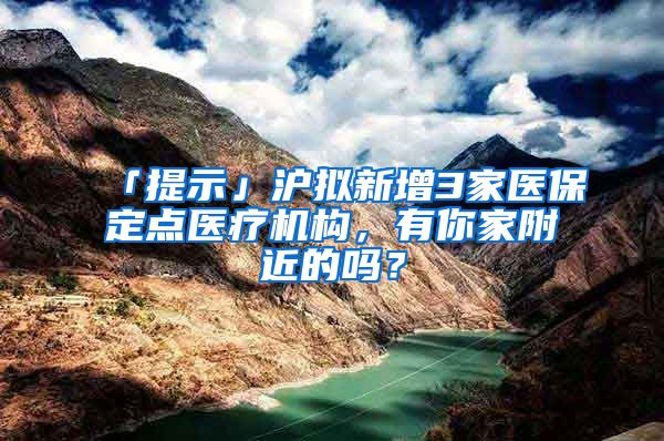 「提示」滬擬新增3家醫(yī)保定點(diǎn)醫(yī)療機(jī)構(gòu)，有你家附近的嗎？