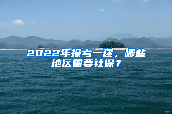 2022年報(bào)考一建，哪些地區(qū)需要社保？