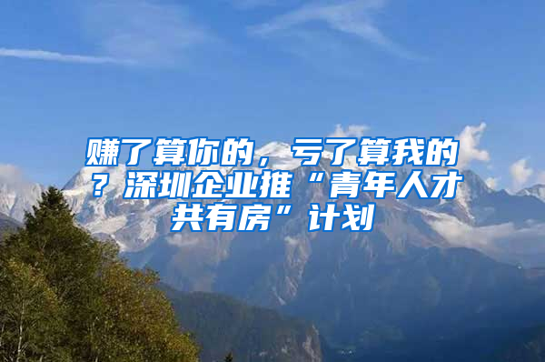 賺了算你的，虧了算我的？深圳企業(yè)推“青年人才共有房”計(jì)劃